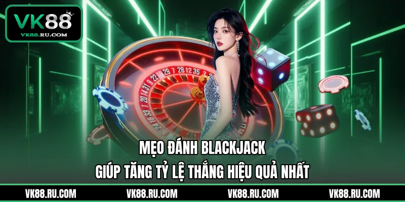 Mẹo Đánh Blackjack Giúp Tăng Tỷ Lệ Thắng Hiệu Quả Nhất