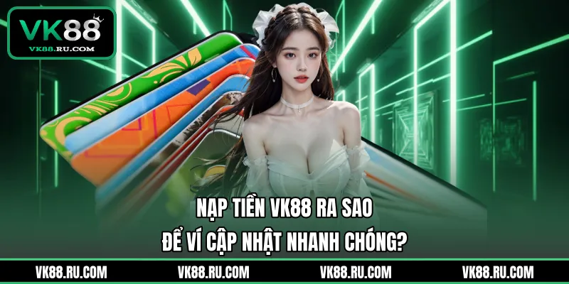 Nạp Tiền VK88 Nhanh Chóng Với Quy Trình An Toàn Nhất